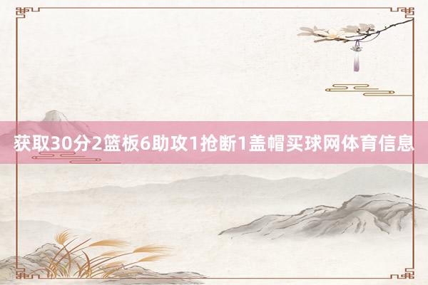 获取30分2篮板6助攻1抢断1盖帽买球网体育信息