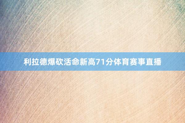利拉德爆砍活命新高71分体育赛事直播