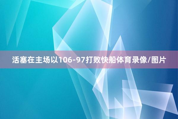 活塞在主场以106-97打败快船体育录像/图片