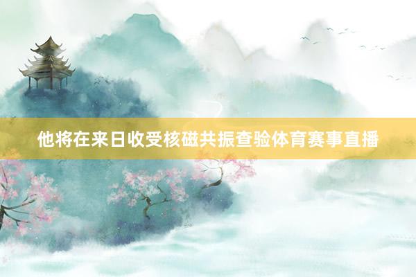 他将在来日收受核磁共振查验体育赛事直播