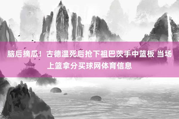 脑后摘瓜！古德温死后抢下祖巴茨手中篮板 当场上篮拿分买球网体育信息