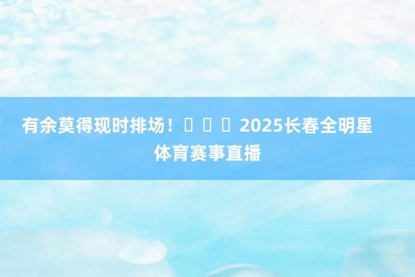 有余莫得现时排场!			2025长春全明星    体育赛事直播