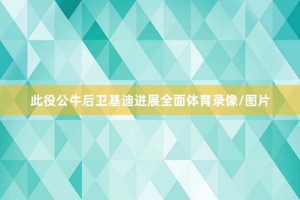 此役公牛后卫基迪进展全面体育录像/图片