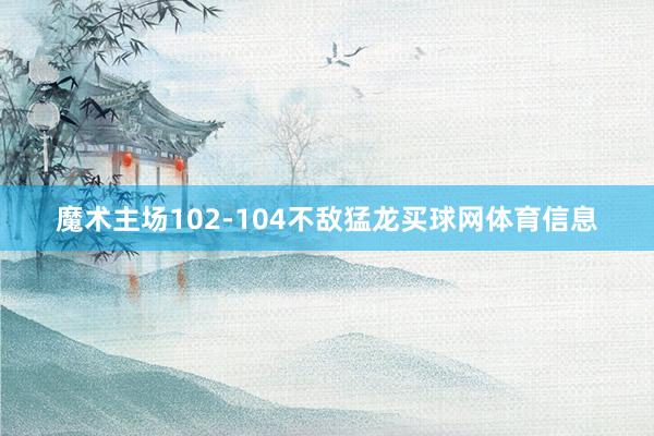 魔术主场102-104不敌猛龙买球网体育信息