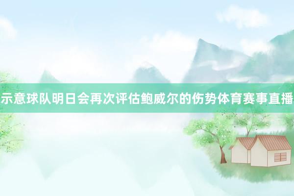 示意球队明日会再次评估鲍威尔的伤势体育赛事直播