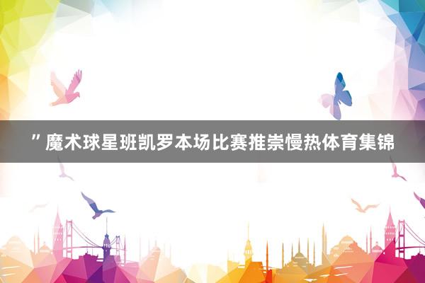 ”魔术球星班凯罗本场比赛推崇慢热体育集锦