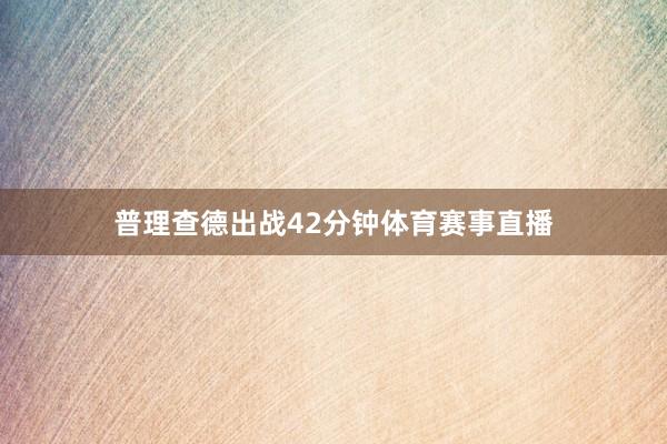 普理查德出战42分钟体育赛事直播