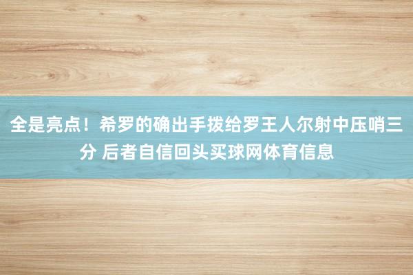 全是亮点！希罗的确出手拨给罗王人尔射中压哨三分 后者自信回头买球网体育信息