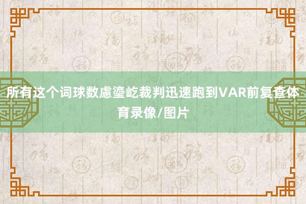 所有这个词球数慮瑬屹裁判迅速跑到VAR前复查体育录像/图片
