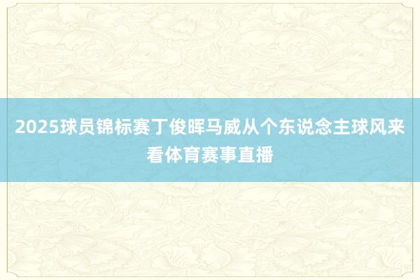 2025球员锦标赛丁俊晖马威从个东说念主球风来看体育赛事直播