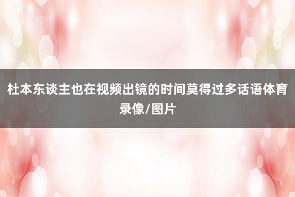 杜本东谈主也在视频出镜的时间莫得过多话语体育录像/图片