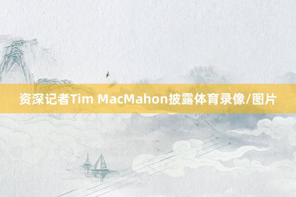 资深记者Tim MacMahon披露体育录像/图片