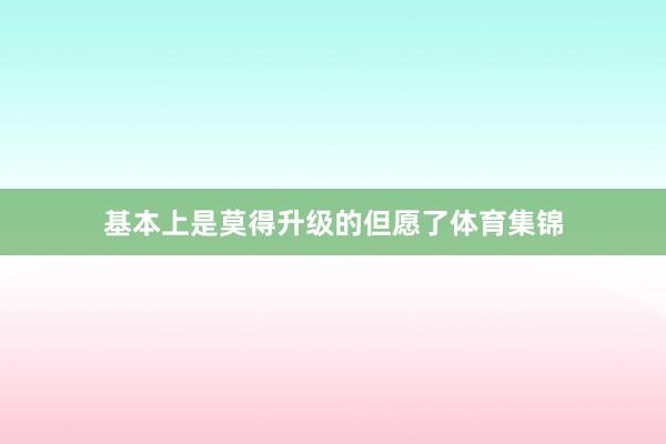 基本上是莫得升级的但愿了体育集锦