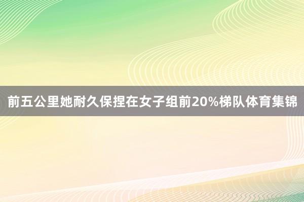 前五公里她耐久保捏在女子组前20%梯队体育集锦