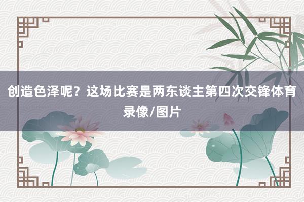 创造色泽呢?这场比赛是两东谈主第四次交锋体育录像/图片