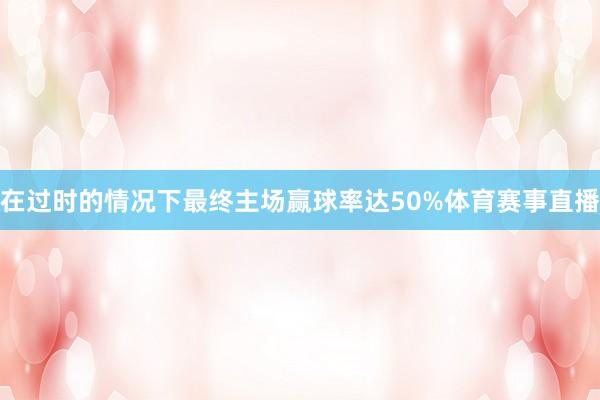 在过时的情况下最终主场赢球率达50%体育赛事直播