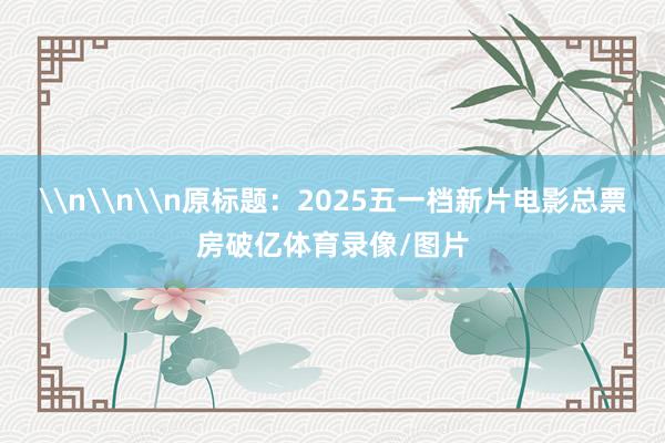 \n\n\n原标题：2025五一档新片电影总票房破亿体育录像/图片