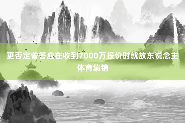 更否定曾答应在收到7000万报价时就放东说念主体育集锦