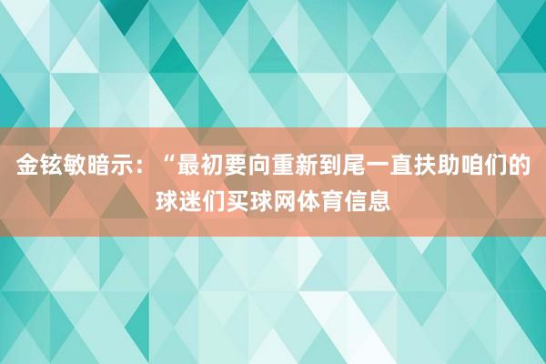 金铉敏暗示:“最初要向重新到尾一直扶助咱们的球迷们买球网体育信息