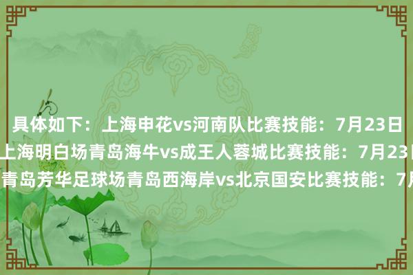 具体如下:上海申花vs河南队比赛技能:7月23日晚19:00比赛场地:上海明白场青岛海牛vs成王人蓉城比赛技能:7月23日晚19:35比赛场地:青岛芳华足球场青岛西海岸vs北京国安比赛技能:7月22日晚19:00比赛场地:青岛西海岸大学城明白场云南玉昆vs广东广州豹比赛技能:7月22日晚20:00比赛场地:云南高原体育明白中心明白场 体育集锦