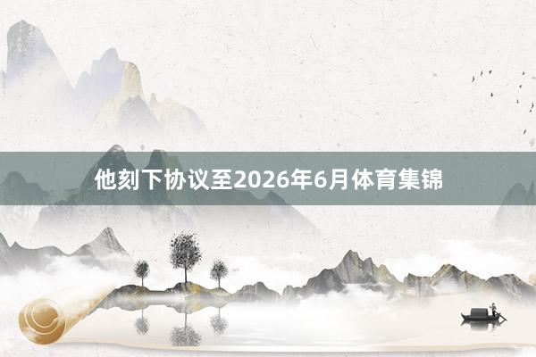 他刻下协议至2026年6月体育集锦