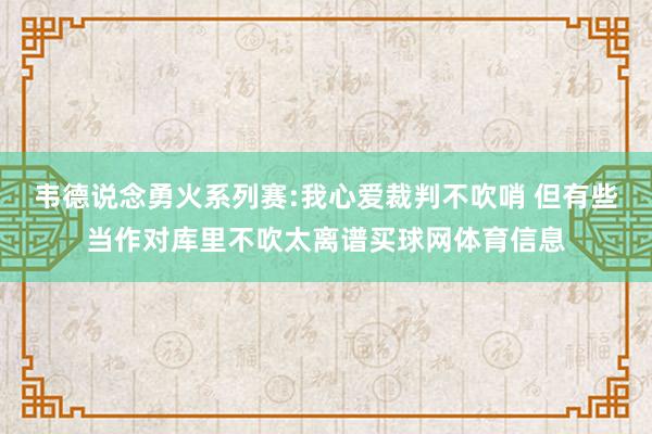 韦德说念勇火系列赛:我心爱裁判不吹哨 但有些当作对库里不吹太离谱买球网体育信息