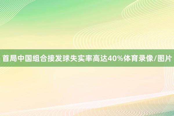 首局中国组合接发球失实率高达40%体育录像/图片