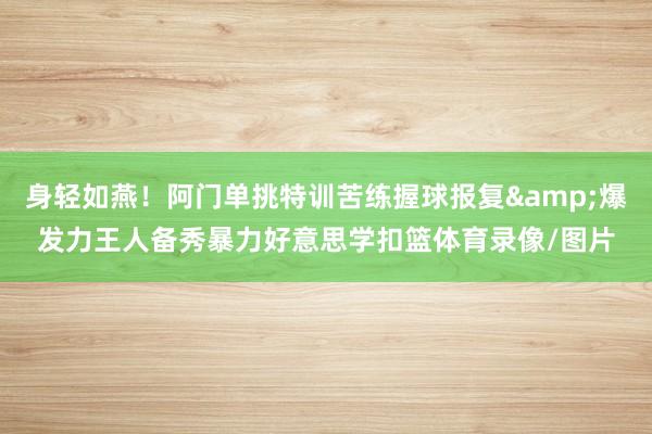 身轻如燕！阿门单挑特训苦练握球报复&爆发力王人备秀暴力好意思学扣篮体育录像/图片