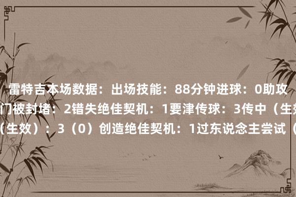 雷特吉本场数据：出场技能：88分钟进球：0助攻：3射正：0射偏：1射门被封堵：2错失绝佳契机：1要津传球：3传中（生效）：0（0）长传（生效）：3（0）创造绝佳契机：1过东说念主尝试（生效）：0（0）触球：38传球生效力：16/25（64%）大地抗争（生效）：6（3）空中抗争（生效）：9（7）丢失球权：12突围：1封堵射门：0收敛：0抢断：1被过：1犯规：1被骚扰：2体育赛事直播