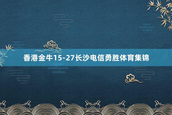 香港金牛15-27长沙电信勇胜体育集锦