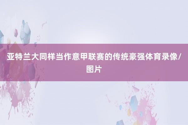 亚特兰大同样当作意甲联赛的传统豪强体育录像/图片