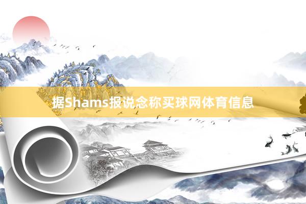据Shams报说念称买球网体育信息