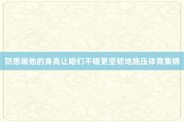 防患端他的身高让咱们不错更坚韧地施压体育集锦