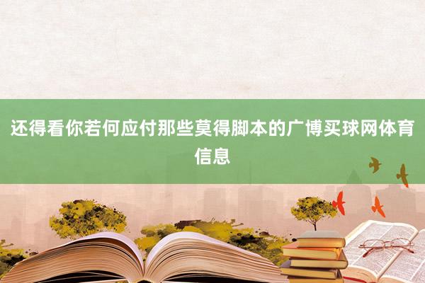 还得看你若何应付那些莫得脚本的广博买球网体育信息