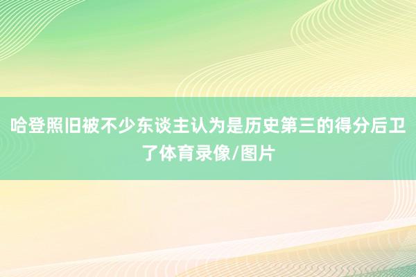 哈登照旧被不少东谈主认为是历史第三的得分后卫了体育录像/图片