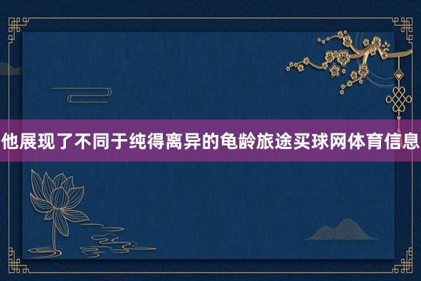 他展现了不同于纯得离异的龟龄旅途买球网体育信息