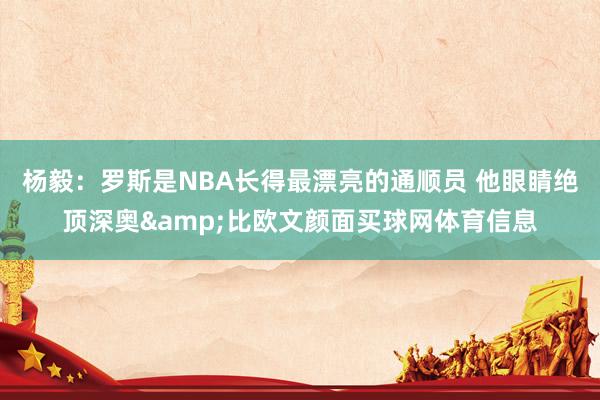 杨毅:罗斯是NBA长得最漂亮的通顺员 他眼睛绝顶深奥&比欧文颜面买球网体育信息