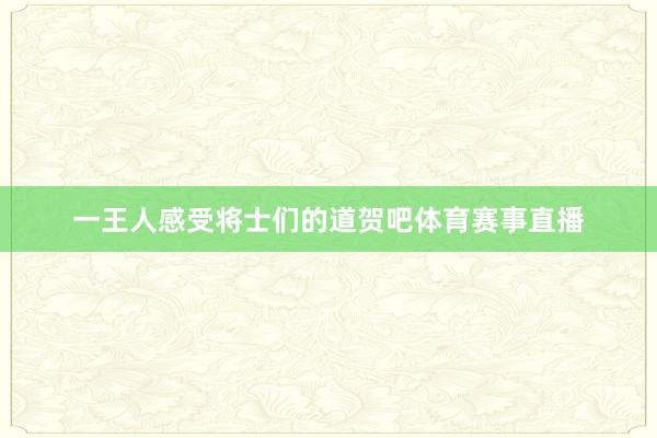 一王人感受将士们的道贺吧体育赛事直播