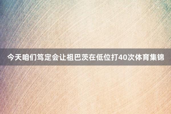 今天咱们笃定会让祖巴茨在低位打40次体育集锦