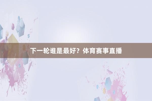 下一轮谁是最好？体育赛事直播