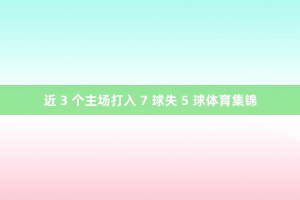 近 3 个主场打入 7 球失 5 球体育集锦
