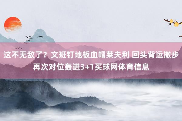 这不无敌了？文班钉地板血帽莱夫利 回头背运撤步再次对位轰进3+1买球网体育信息