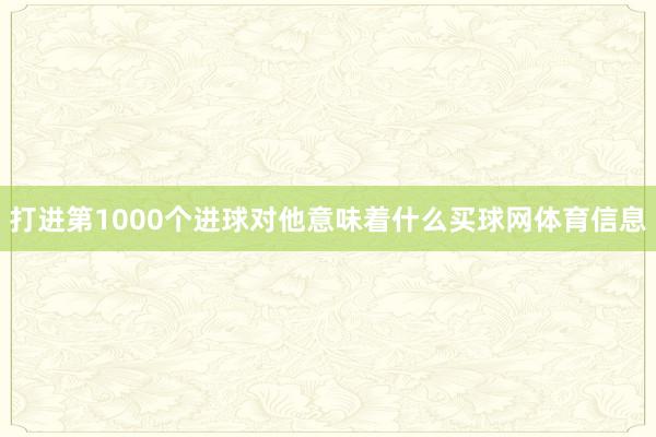 打进第1000个进球对他意味着什么买球网体育信息