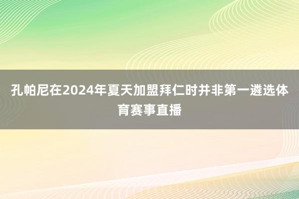 孔帕尼在2024年夏天加盟拜仁时并非第一遴选体育赛事直播