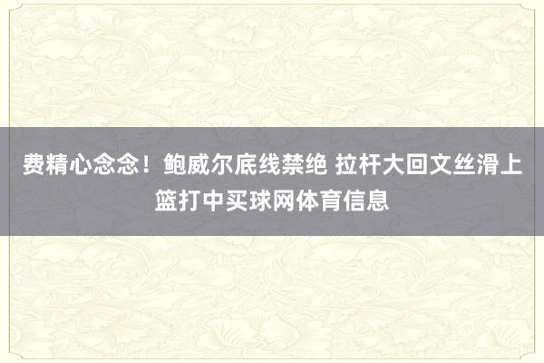 费精心念念！鲍威尔底线禁绝 拉杆大回文丝滑上篮打中买球网体育信息