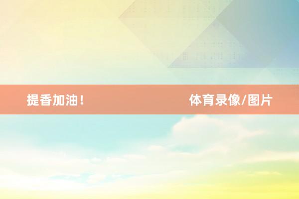 提香加油！                            体育录像/图片