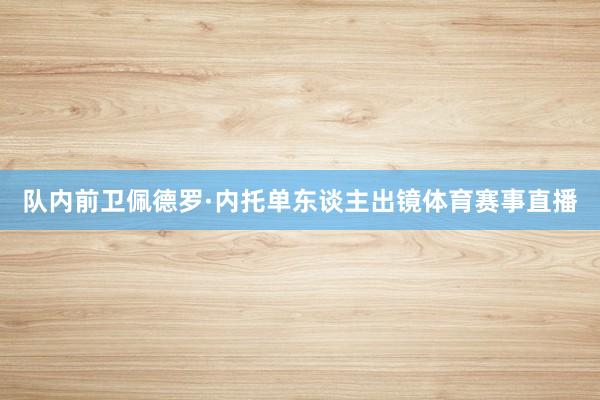 队内前卫佩德罗·内托单东谈主出镜体育赛事直播