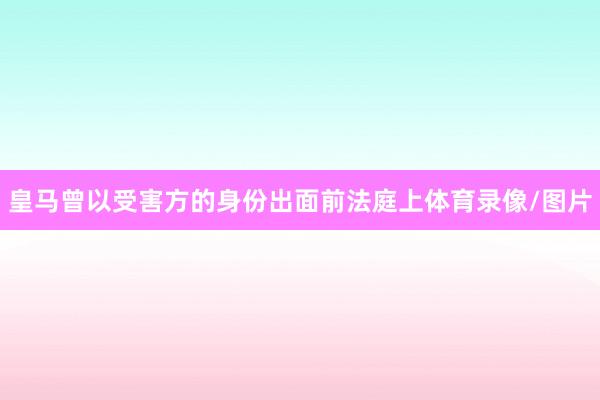 皇马曾以受害方的身份出面前法庭上体育录像/图片