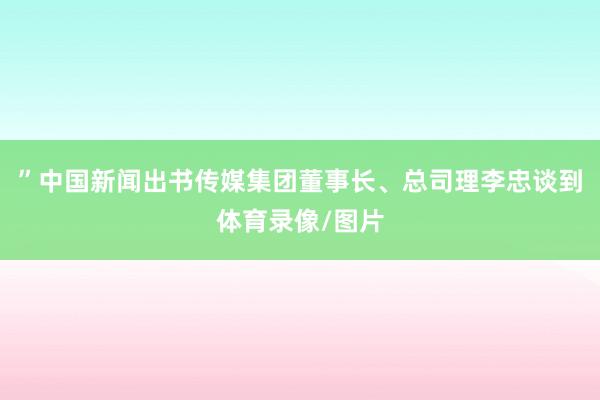 ”中国新闻出书传媒集团董事长、总司理李忠谈到体育录像/图片