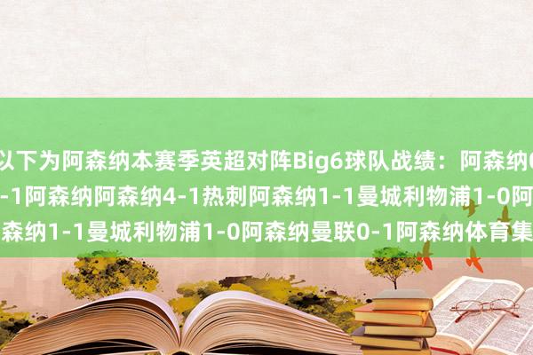 以下为阿森纳本赛季英超对阵Big6球队战绩：　　阿森纳0-0利物浦　　切尔西1-1阿森纳　　阿森纳4-1热刺　　阿森纳1-1曼城　　利物浦1-0阿森纳　　曼联0-1阿森纳体育集锦